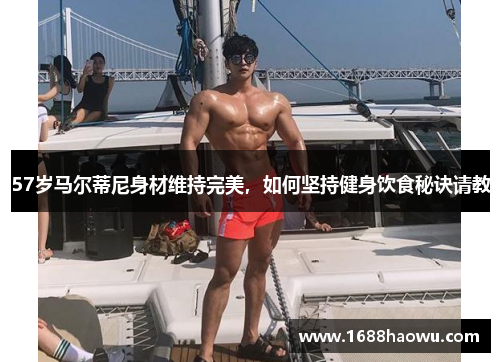 57岁马尔蒂尼身材维持完美，如何坚持健身饮食秘诀请教